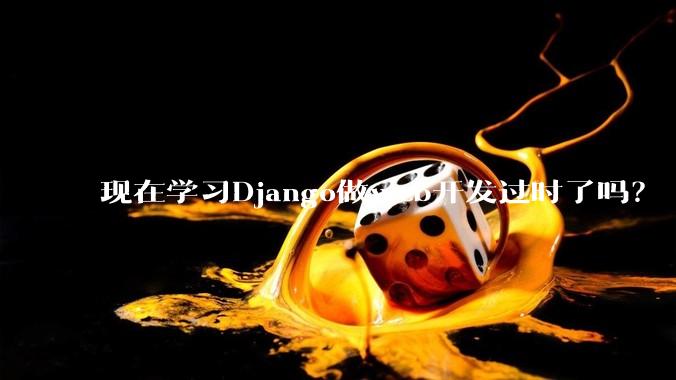 现在学习Django做web开发过时了吗？