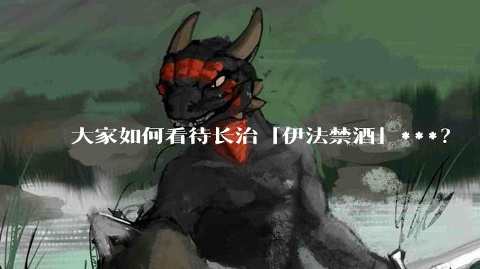大家如何看待长治「伊法禁酒」***？