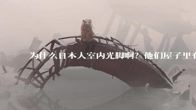 为什么日本人室内光脚啊？他们屋子里有这么干净吗？