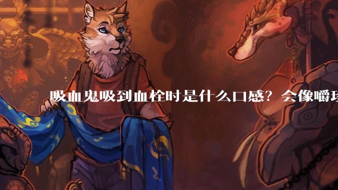 吸血鬼吸到血栓时是什么口感？会像嚼珍珠奶茶里的珍珠一样吗？