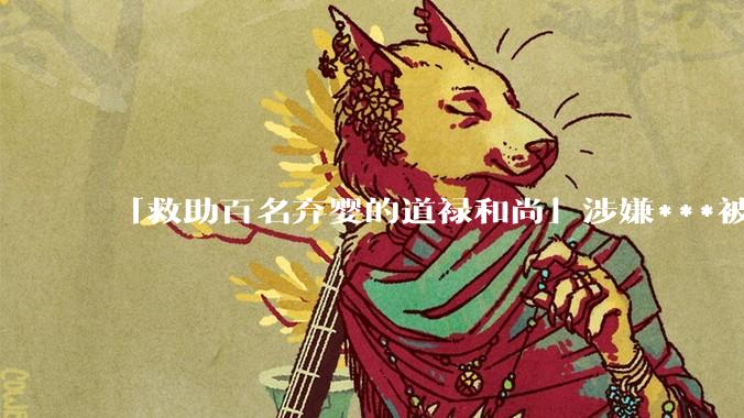 「救助百名弃婴的道禄和尚」涉嫌***被警方***取刑事强制措施，涉案金额或达千万以上，他将承担哪些法律责任？