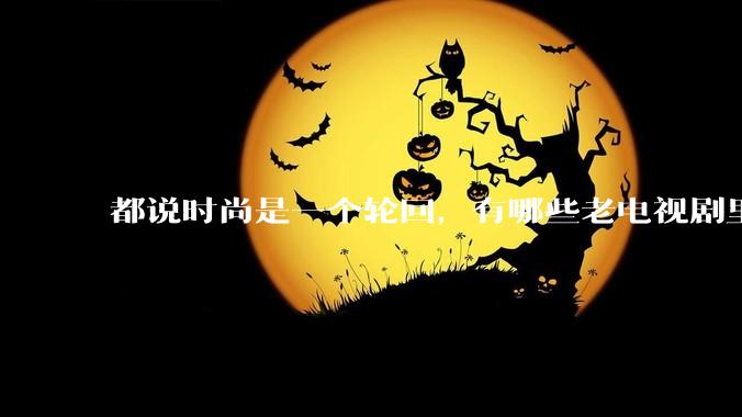 都说时尚是一个轮回，有哪些老电视剧里面的穿搭到现在都还是很潮的呢？