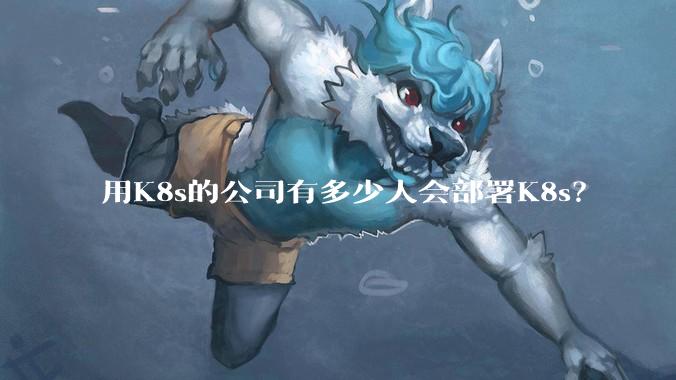 用K8s的公司有多少人会部署K8s？