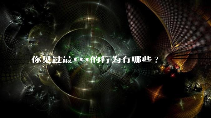 你见过最***的行为有哪些?