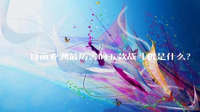 目前亚洲最厉害的五款战斗机是什么？