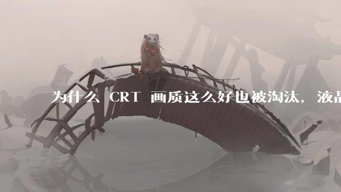 为什么 CRT 画质这么好也被淘汰，液晶反而发展的很好？