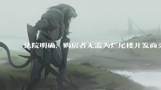 法院明确，购房者无需为烂尾楼开发商买单，此判决将对我国房地产行业产生何种影响？判决执行存在哪些问题？