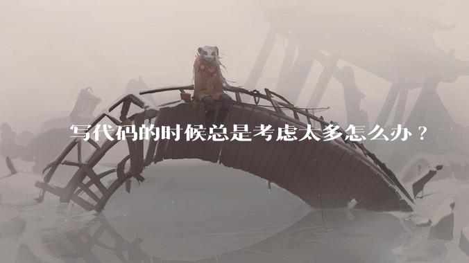 写代码的时候总是考虑太多怎么办?
