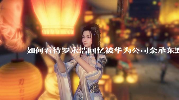 如何看待罗永浩回忆被华为公司余承东野蛮人式挖人？