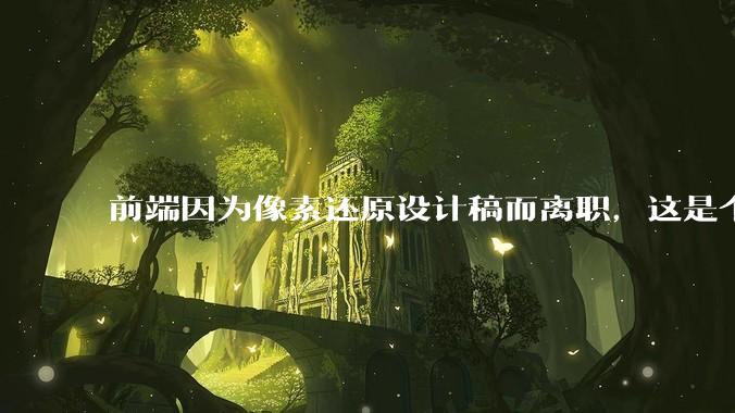 前端因为像素还原设计稿而离职，这是个别现象吗？