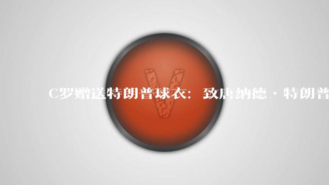 C罗赠送特朗普球衣：致唐纳德•特朗普总统，为和平而战。如何评价？